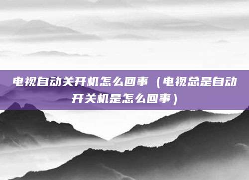 电视自动关开机怎么回事（电视总是自动开关机是怎么回事）
