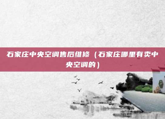 石家庄中央空调售后维修（石家庄哪里有卖中央空调的）