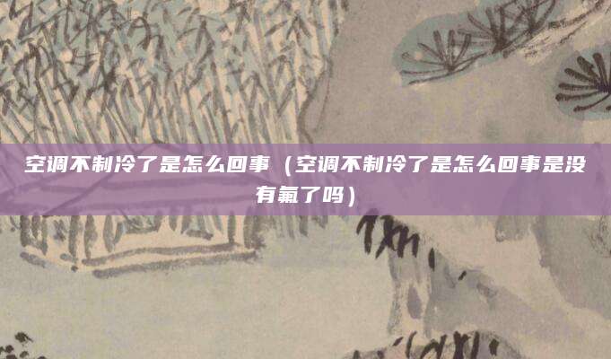 空调不制冷了是怎么回事（空调不制冷了是怎么回事是没有氟了吗）
