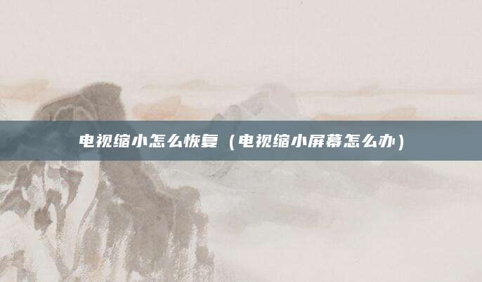 电视缩小怎么恢复（电视缩小屏幕怎么办）