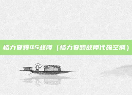 格力变频45故障（格力变频故障代码空调）