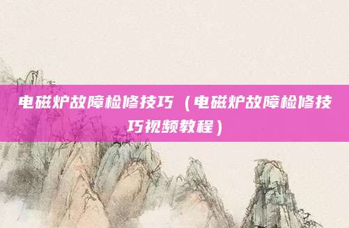 电磁炉故障检修技巧（电磁炉故障检修技巧视频教程）