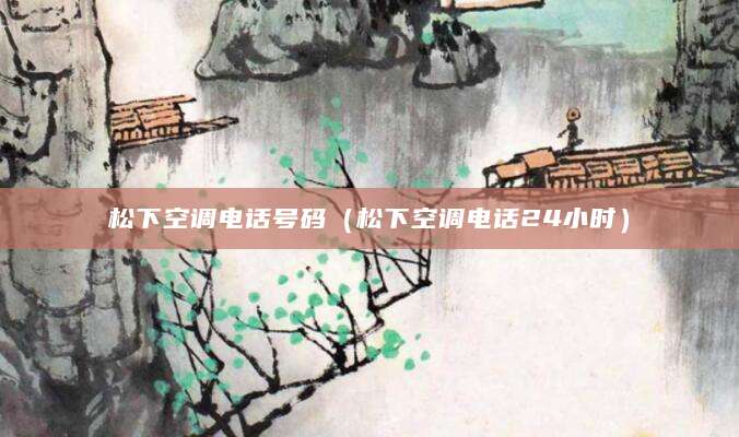 松下空调电话号码（松下空调电话24小时）