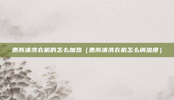 惠而浦洗衣机的怎么加热（惠而浦洗衣机怎么调温度）
