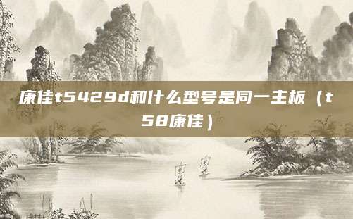 康佳t5429d和什么型号是同一主板（t58康佳）