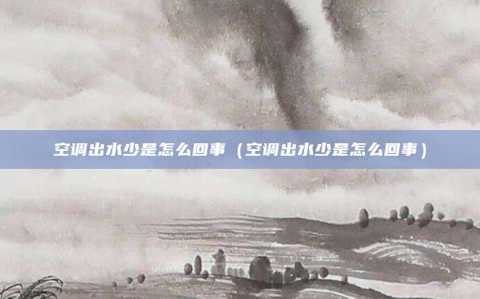 空调出水少是怎么回事(空调出水少是怎么回事)