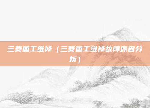 三菱重工维修（三菱重工维修故障原因分析）