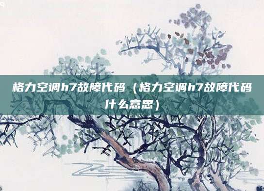 格力空调h7故障代码（格力空调h7故障代码什么意思）