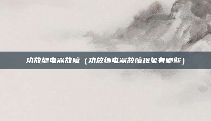 功放继电器故障（功放继电器故障现象有哪些）