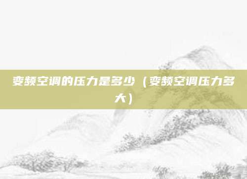 变频空调的压力是多少（变频空调压力多大）
