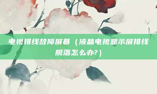 电视排线故障屏幕（液晶电视显示屏排线脱落怎么办?）