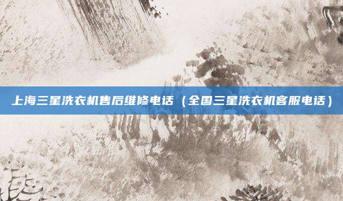 上海三星洗衣机售后维修电话（全国三星洗衣机客服电话）