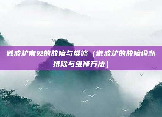 微波炉常见的故障与维修（微波炉的故障诊断排除与维修方法）