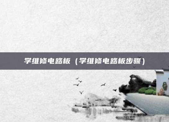 学维修电路板（学维修电路板步骤）
