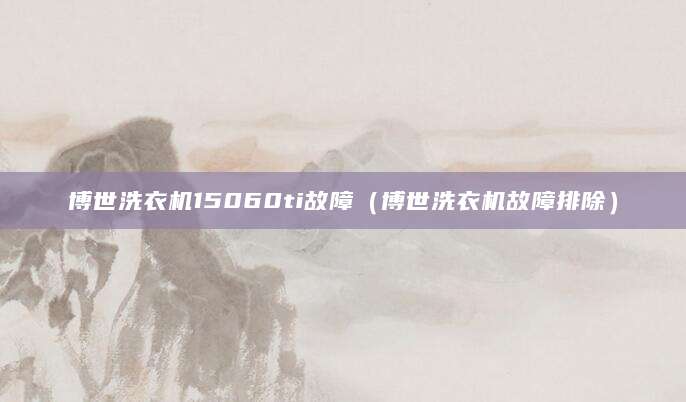 博世洗衣机15060ti故障（博世洗衣机故障排除）