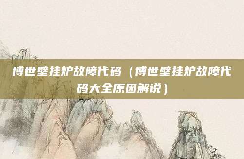 博世壁挂炉故障代码（博世壁挂炉故障代码大全原因解说）