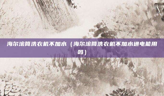 海尔滚筒洗衣机不加水（海尔滚筒洗衣机不加水通电能用吗）