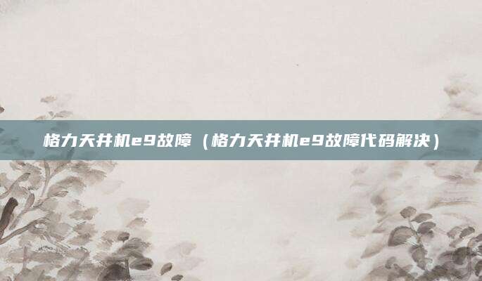 格力天井机e9故障（格力天井机e9故障代码解决）