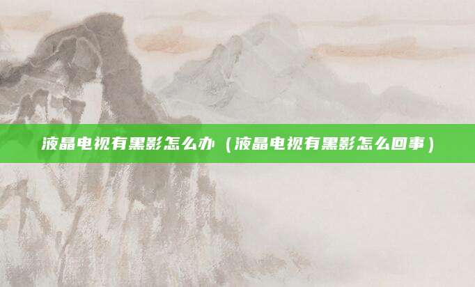 液晶电视有黑影怎么办（液晶电视有黑影怎么回事）