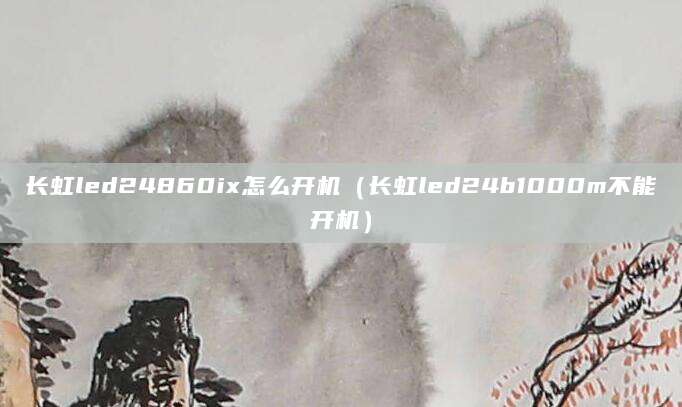 长虹led24860ix怎么开机（长虹led24b1000m不能开机）