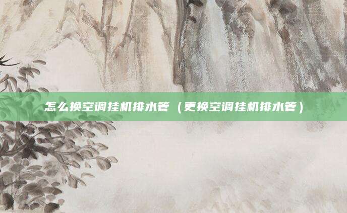 怎么换空调挂机排水管（更换空调挂机排水管）