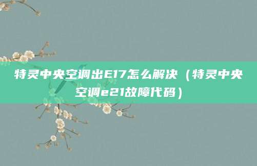 特灵中央空调出E17怎么解决（特灵中央空调e21故障代码）