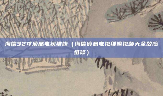 海信32寸液晶电视维修（海信液晶电视维修视频大全故障维修）