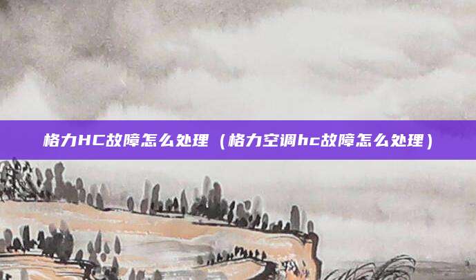 格力HC故障怎么处理（格力空调hc故障怎么处理）