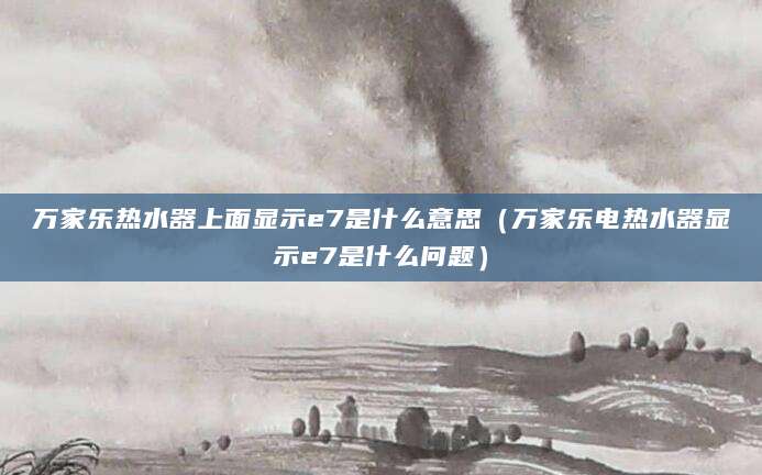 万家乐热水器上面显示e7是什么意思（万家乐电热水器显示e7是什么问题）
