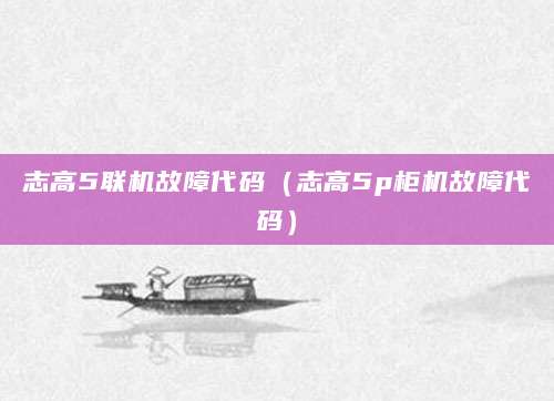 志高5联机故障代码(志高5p柜机故障代码)