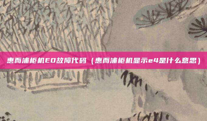 惠而浦柜机E0故障代码(惠而浦柜机显示e4是什么意思)