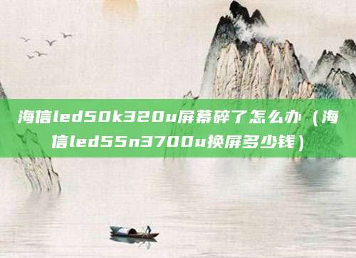 海信led50k320u屏幕碎了怎么办(海信led55n3700u换屏多少钱)