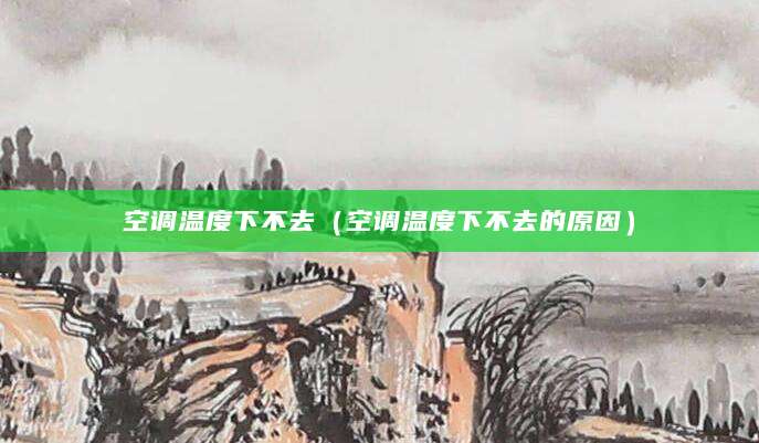空调温度下不去（空调温度下不去的原因）