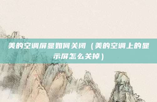 美的空调屏显如何关闭(美的空调上的显示屏怎么关掉)