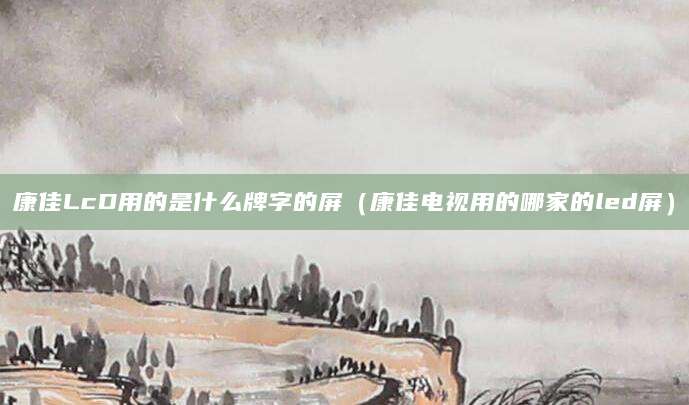 康佳LcD用的是什么牌字的屏(康佳电视用的哪家的led屏)