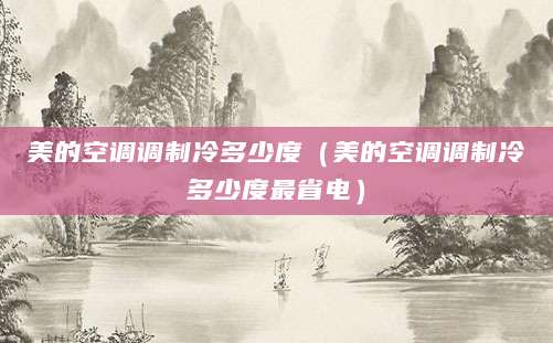 美的空调调制冷多少度（美的空调调制冷多少度最省电）