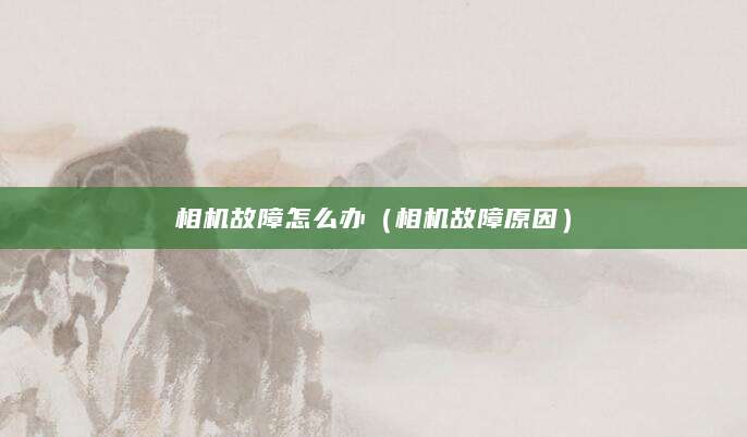 相机故障怎么办（相机故障原因）