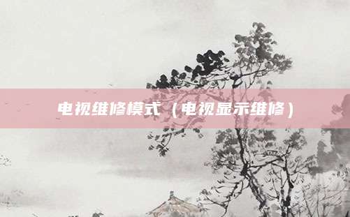 电视维修模式（电视显示维修）