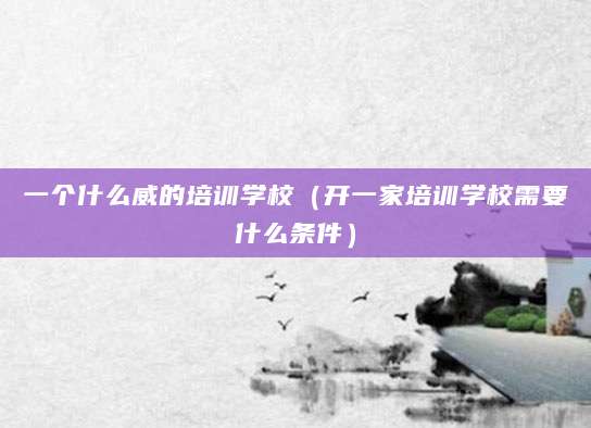 一个什么威的培训学校(开一家培训学校需要什么条件)