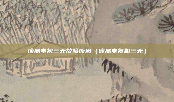 液晶电视三无故障原因（液晶电视机三无）