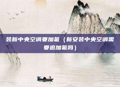 装新中央空调要加氟（新安装中央空调需要追加氟吗）