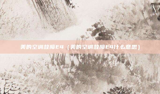 美的空调故障E4（美的空调故障E4什么意思）