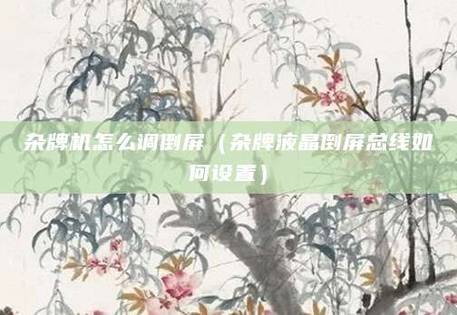 杂牌机怎么调倒屏（杂牌液晶倒屏总线如何设置）