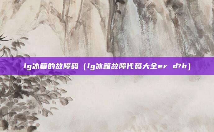 lg冰箱的故障码（lg冰箱故障代码大全er d?h）