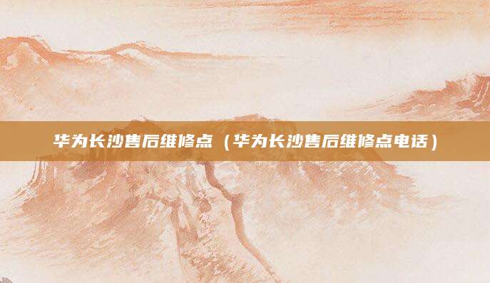 华为长沙售后维修点(华为长沙售后维修点电话)