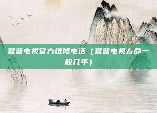 夏普电视官方维修电话（夏普电视寿命一般几年）