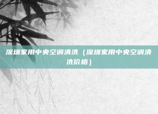 深圳家用中央空调清洗（深圳家用中央空调清洗价格）