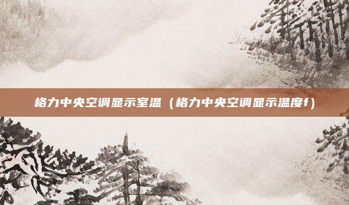 格力中央空调显示室温（格力中央空调显示温度f）