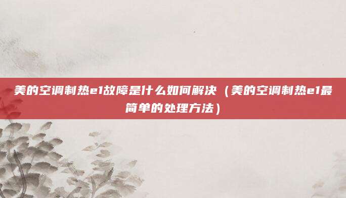 美的空调制热e1故障是什么如何解决（美的空调制热e1最简单的处理方法）