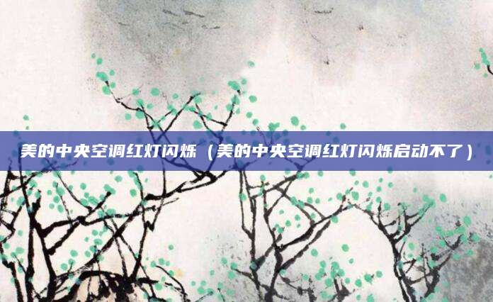 美的中央空调红灯闪烁（美的中央空调红灯闪烁启动不了）